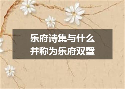 乐府诗集与什么并称为乐府双璧