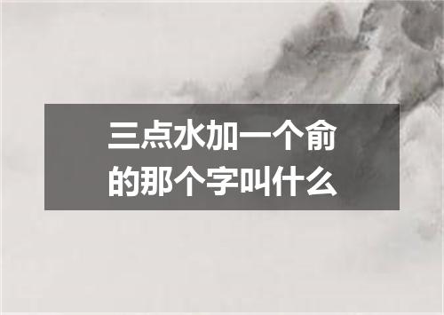 三点水加一个俞的那个字叫什么