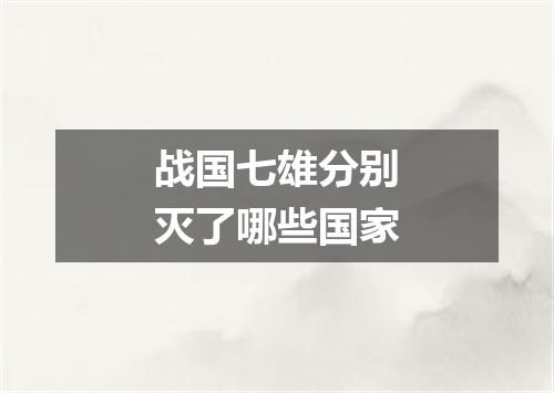 战国七雄分别灭了哪些国家