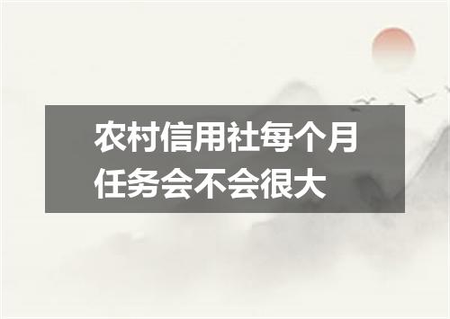 农村信用社每个月任务会不会很大