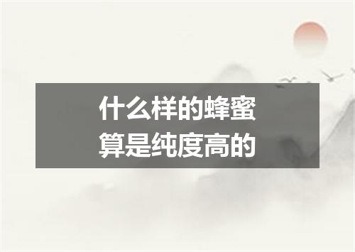 什么样的蜂蜜算是纯度高的