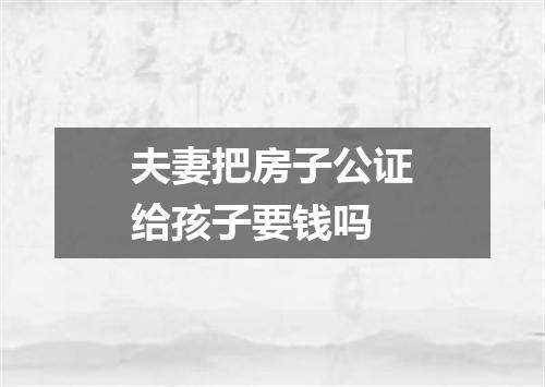 夫妻把房子公证给孩子要钱吗