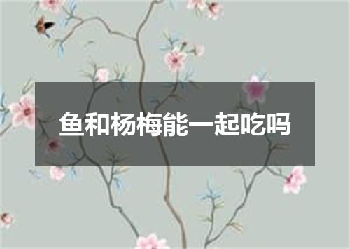 鱼和杨梅能一起吃吗