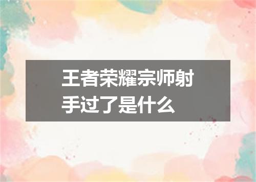 王者荣耀宗师射手过了是什么