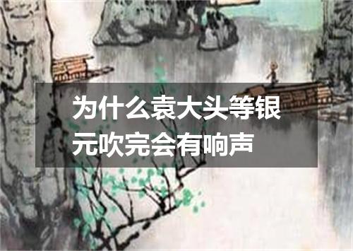 为什么袁大头等银元吹完会有响声