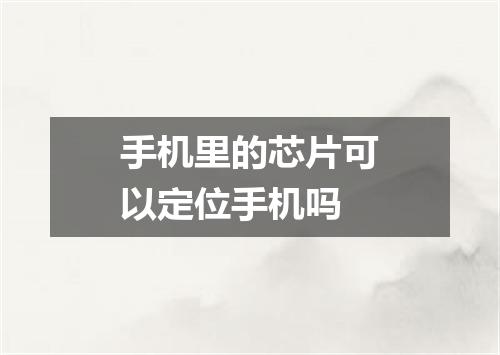 手机里的芯片可以定位手机吗