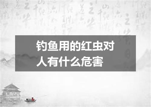 钓鱼用的红虫对人有什么危害