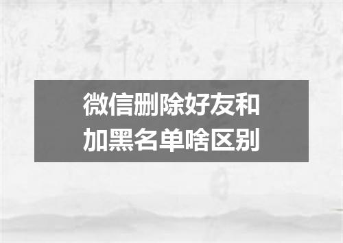 微信删除好友和加黑名单啥区别