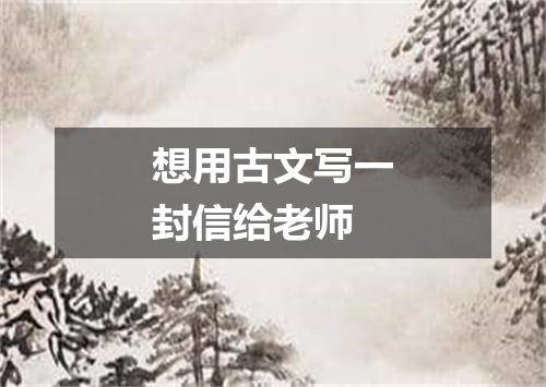 想用古文写一封信给老师