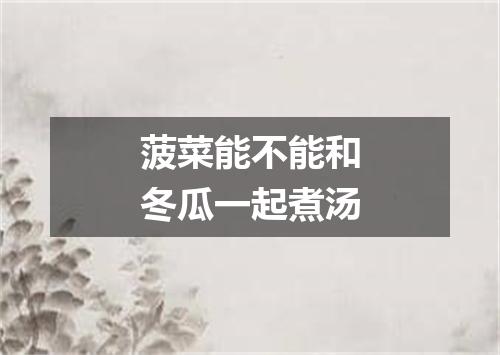 菠菜能不能和冬瓜一起煮汤