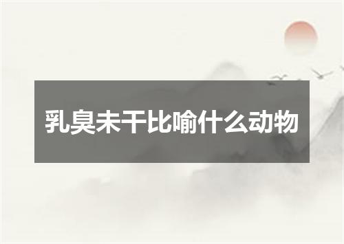 乳臭未干比喻什么动物