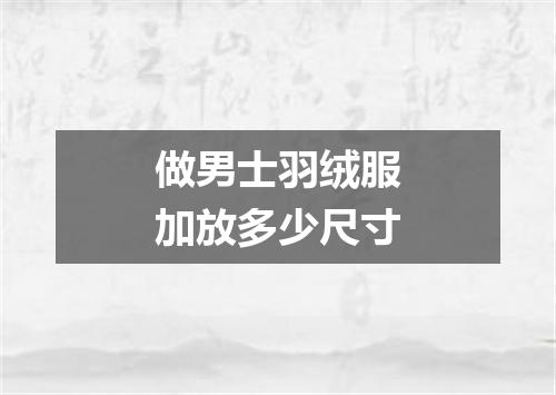 做男士羽绒服加放多少尺寸
