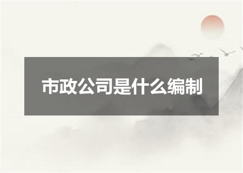 市政公司是什么编制