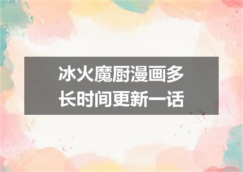 冰火魔厨漫画多长时间更新一话