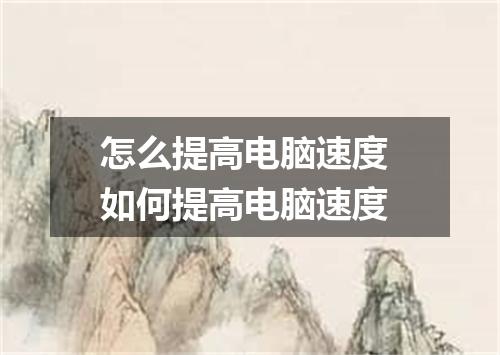 怎么提高电脑速度 如何提高电脑速度