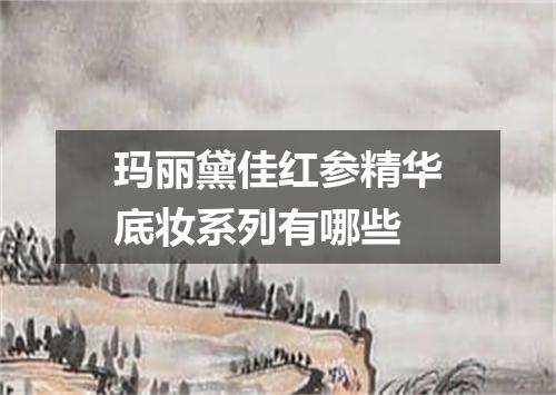 玛丽黛佳红参精华底妆系列有哪些