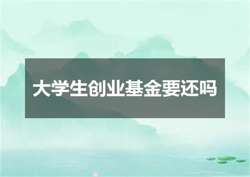 大学生创业基金要还吗