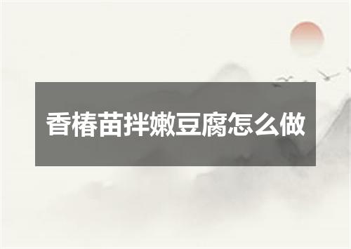香椿苗拌嫩豆腐怎么做