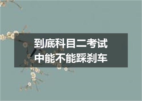 到底科目二考试中能不能踩刹车