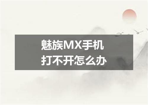 魅族MX手机打不开怎么办