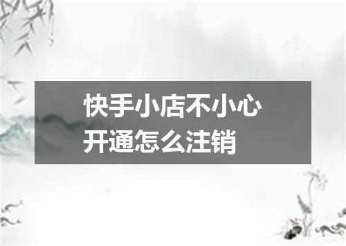 快手小店不小心开通怎么注销