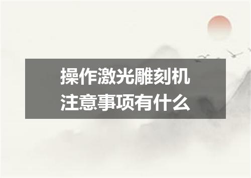操作激光雕刻机注意事项有什么
