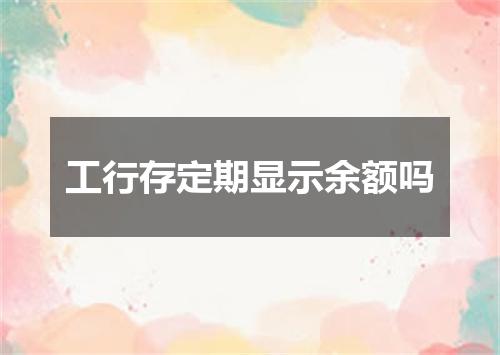 工行存定期显示余额吗