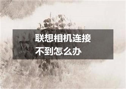 联想相机连接不到怎么办