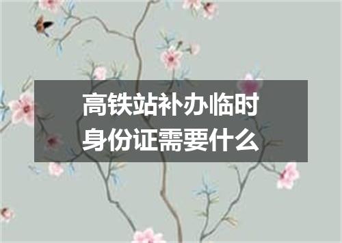 高铁站补办临时身份证需要什么