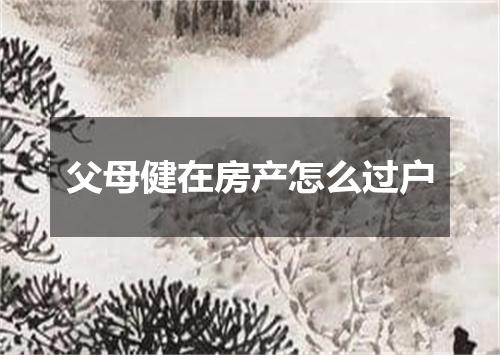 父母健在房产怎么过户