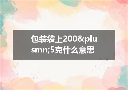 包装袋上200&plusmn;5克什么意思