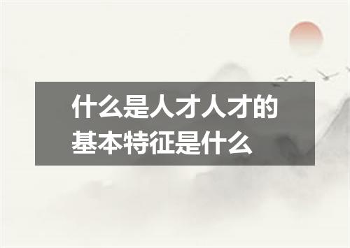 什么是人才人才的基本特征是什么