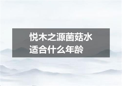 悦木之源菌菇水适合什么年龄