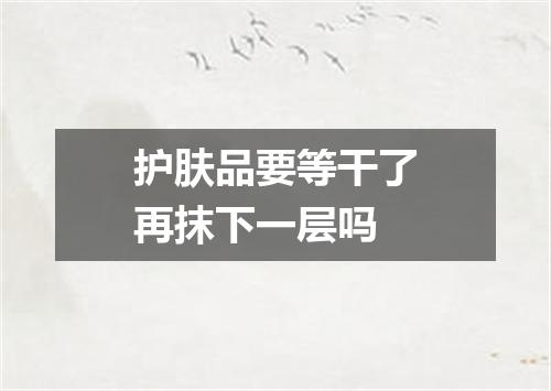护肤品要等干了再抹下一层吗
