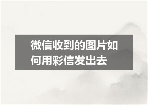 微信收到的图片如何用彩信发出去