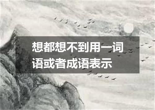 想都想不到用一词语或者成语表示