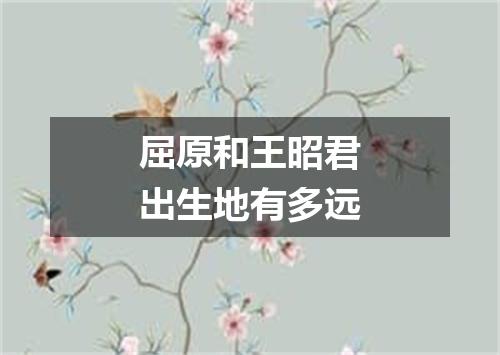 屈原和王昭君出生地有多远