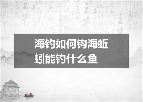 海钓如何钩海蚯蚓能钓什么鱼