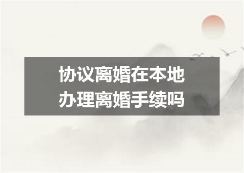 协议离婚在本地办理离婚手续吗