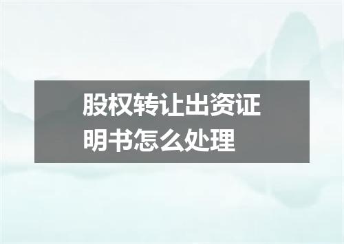 股权转让出资证明书怎么处理