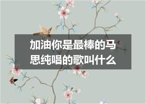 加油你是最棒的马思纯唱的歌叫什么