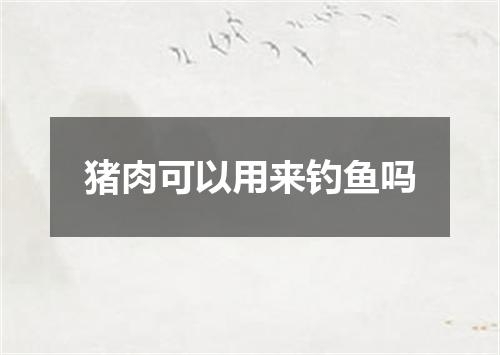 猪肉可以用来钓鱼吗