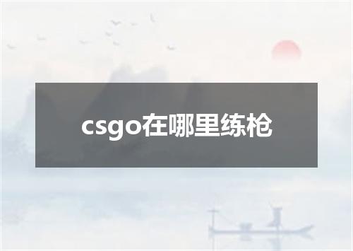 csgo在哪里练枪