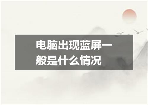 电脑出现蓝屏一般是什么情况