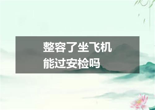 整容了坐飞机能过安检吗