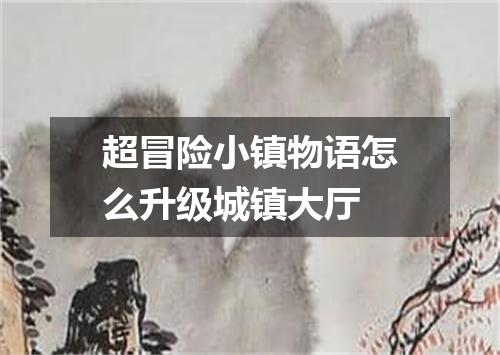 超冒险小镇物语怎么升级城镇大厅