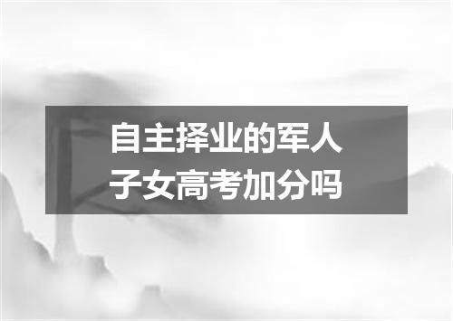 自主择业的军人子女高考加分吗