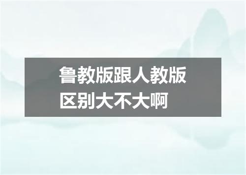 鲁教版跟人教版区别大不大啊