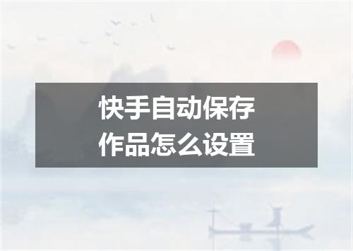 快手自动保存作品怎么设置