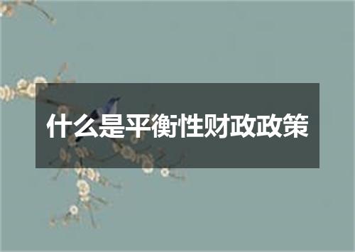 什么是平衡性财政政策